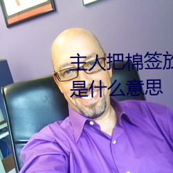 主人把棉(mián)签放(fàng)屁(pì)眼里不能掉作文是什么意思
