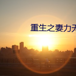 重生之(zhī)妻(qī)力无穷