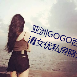 亚洲GOGO西西(xī)人体大尺寸大胆高清(qīng)女(nǚ)优私房(fáng)照大全