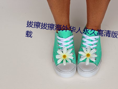 拔擦拔(bá)擦海(hǎi)外华人永久高(gāo)清版(bǎn)下载