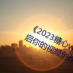 《2023糖心vlog在线入口进入》:开启你的视频创作之旅! （工读）