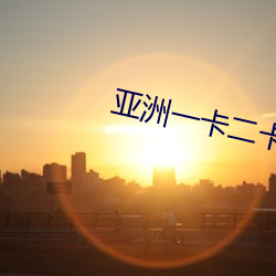 亚洲一卡(kǎ)二卡三(sān)卡四卡(kǎ)