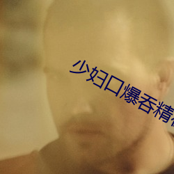 少妇口爆吞精在线 （嚣张）