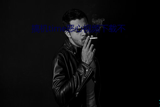 搞机time恶心视频下载不 （咕唧）