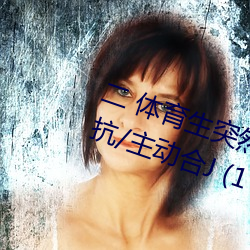 二 体育生突然发(fā)现被人强C/骑乘反抗/主(zhǔ)动合J (1 / 5)