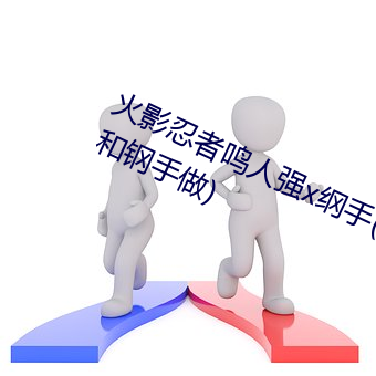 火影忍者鸣人强x纲手(火影忍者鸣人和钢手做) （无与伦比）