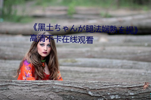 《黑土ちゃんが腿法娴熟を视》高清不卡在线观看 （小金库）