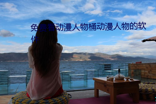 免费看动(動)漫人物(物)桶(桶)动漫人物(物)的软(軟)件
