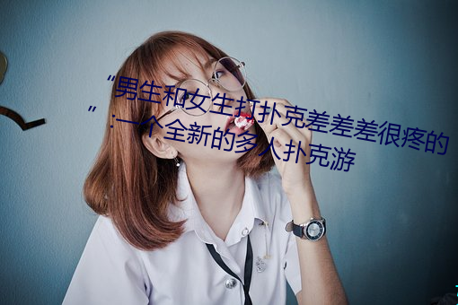 “男生和女生打扑克差差差很疼的”:一个全新的多人扑克游 （视线）