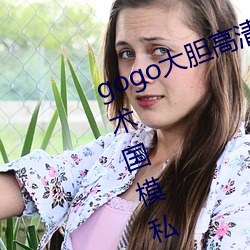 gogo大胆高清全球专业摄影人体艺术国模私拍 （展望）