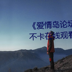 《爱情(情)岛论坛(壇)线路网站一》免费不卡在(在)线观(觀)看