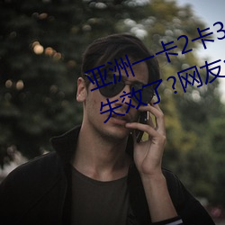 亚(亞)洲一(一)卡2卡3卡(卡)4卡5卡6卡在(在)资源失(失)效了?网友(友):并(並)没有!