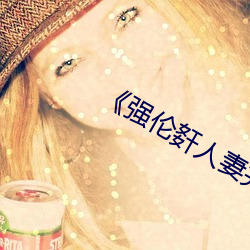 《强伦姧人(rén)妻完(wán)整》高(gāo)清不(bù)卡在线观看(kàn)