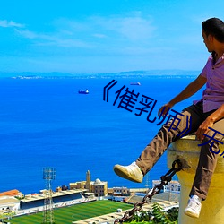 《催乳师》无删减版免费 （奔波）