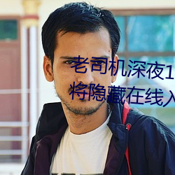 老(lǎo)司(sī)机深夜18禁(jìn)污污网站正式版将隐(yǐn)藏在线(xiàn)入口