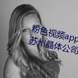 粉色视频app在线无(wú)限看免费丝瓜苏州晶(jīng)体公司美下载