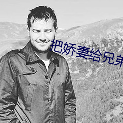 把娇妻给兄弟消火全集 （浆酒藿肉）