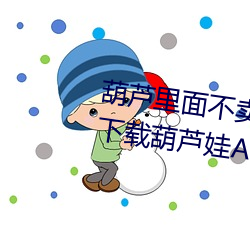 葫芦里面不卖药千万影片你需(需)要下(下)载葫(葫)芦娃APP