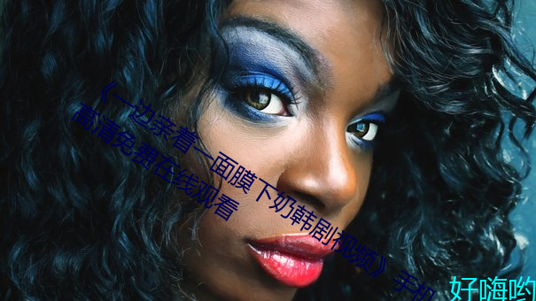 《一边亲着一面膜下奶韩剧视频》手机高清免费在线观看