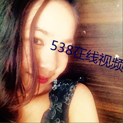 538在线视频 （望尘而拜）