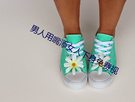 男人用(yòng)嘴添女(nǚ)人下身免(miǎn)费视