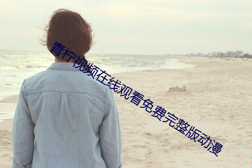 青柠视频(頻)在线观看免费完(完)整(整)版(版)动漫