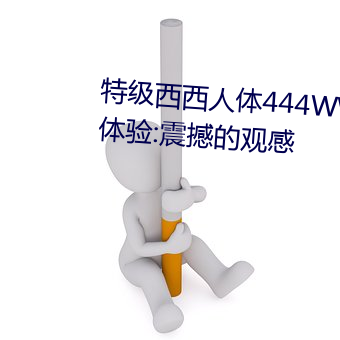 特級西西人體444WWW高清大膽體驗:震撼的觀感