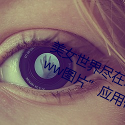 美女世界尽在掌握:“美女隐私秘 黄www图片”应用带你体验 （紫荆）