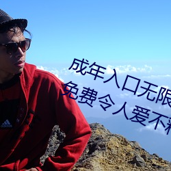 成年入口无限观看点击量惊人 永久免费令人爱不释手 （郁郁不乐）