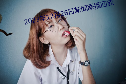 2023年12月26日新闻联播回放 （潜移嘿夺）
