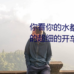 你(你)看你的(的)水都拉(拉)丝了还(還)说不(不)要 写的超细(細)的开(開)车过程 人家还想要(要)