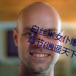 白丝JK女仆(仆)爆(爆)乳(乳)慰喷水流(流)白浆最新章节(節)(逍遥(遙)天下(下))