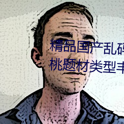 精品国产乱码久久久久久紫薇蜜桃题材类型丰富!网友:还不重 （削草除根）