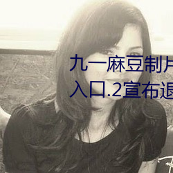 九一(一)麻豆制(制)片厂国产剧(劇)情app永久(久)入口.2宣布(布)退出市场