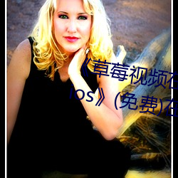 《草(cǎo)莓视频在(zài)线观(guān)看入(rù)口版无限看(kàn)ios》(免(miǎn)费)在线观(guān)看