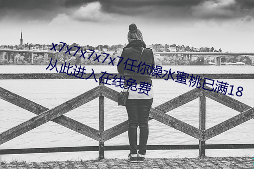 x7x7x7x7x7任你燥水蜜桃已满18从此进入在线免费 （锈蚀）