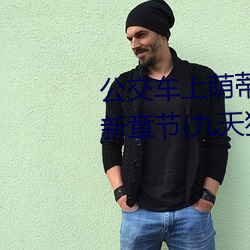 公交车上(上)荫蒂添的(的)好舒服小说(說)最(最)新章(章)节(節)(九天(天)狂(狂)歌著(著))