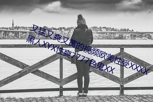 又猛又爽又黄(黃)的(的)视频欧美性受XXXX黑人XYX性爽7777色鬼XX