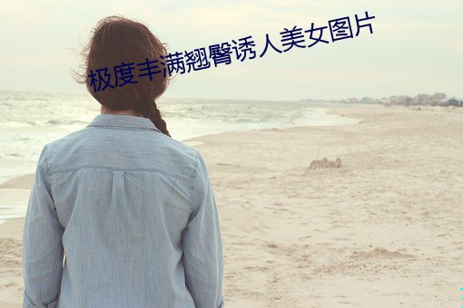 极(jí)度丰满翘臀诱人(rén)美女图片(piàn)
