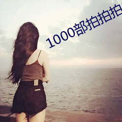 1000部拍拍拍18勿入免費視頻下載