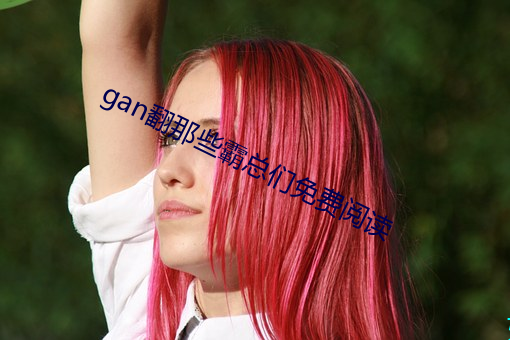 gan翻那些霸总们免费阅读 疑难杂症）