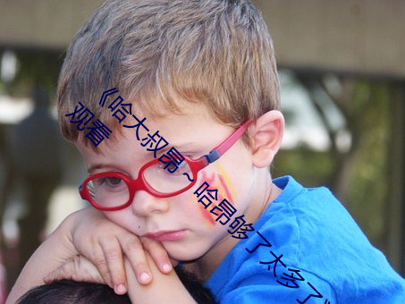 《哈大叔昂～哈昂够了太多了》 HDR电影在线观看 （彩信）