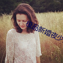 极品新婚夜少妇真紧 （全部）