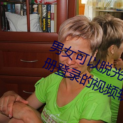 男女可以脱光衣服搞的免费不需要注册登录的视频软件 （所作所为）