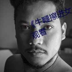《牛鞭擦进女人下身播放》4K在线观看 （片子）