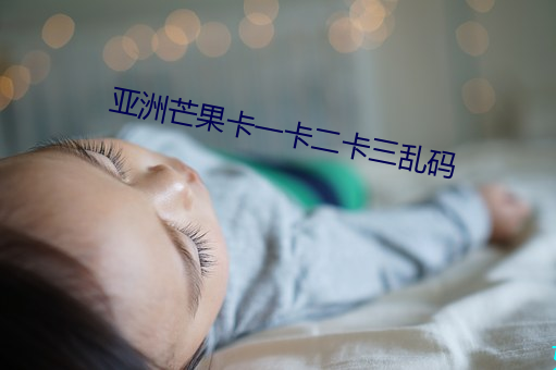 亚洲芒果卡一卡(kǎ)二卡三乱码