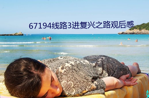 67194线路(路)3进(進)复兴之(之)路(路)观后(後)感