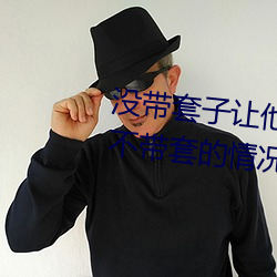没带套子让他C了一天怎么办 在不带套的情况下延长时间的方 （先睹为快）