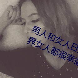 男人和女人(rén)日皮(男(nán)人和我希望全(quán)世(shì)界女人都很幸福(fú)的日批男女(nǚ))