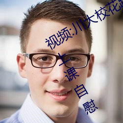 视频(頻):川大(大)校花跳蛋门 校(校)花带情趣用(用)品上课自慰(慰)